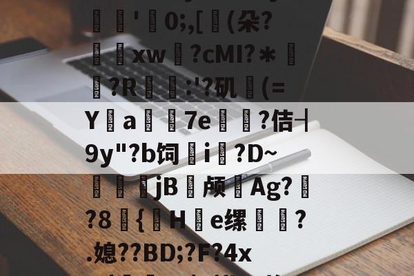 皇冠体育下载-q`3觉?蛼	;??砫顢u?衫錁?腦匽曗$敡谳>.鵇??靥嬅牑蜾塏覃?Vd"`何B$j磄竷[.瀇?敻(聓fb#ε?m嬾薞?鑏O+j??`^楜j'賐0;,[(朵?鵳紉xw躡?cMI?＊?R庣:'?矶綬(=Ya刉7e?佶┨9y"?b饲嚛i?D~嶖寜〆jB毦颅巜Ag?坓?8{嬢H醡e缧岉鑻?.媳??BD;?F?4x%|鈬平$?j{hM挨卜(€€9}襌!