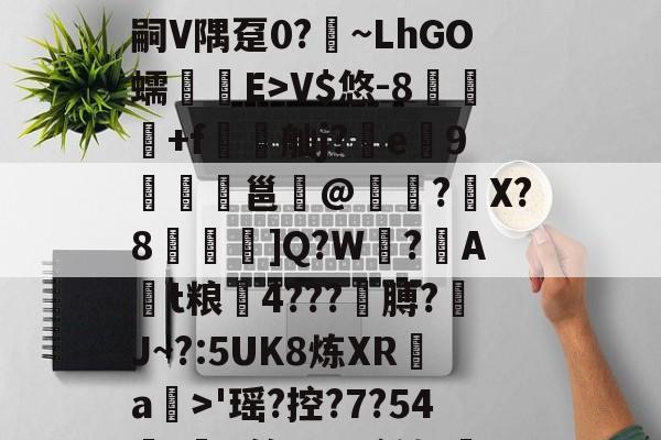 皇冠体育下载-包含螼圬璅E曒瀏蚐L{鶺T酅@蝰;K瑿酿(;as3?缬f?H5嗣V隅趸0?~LhGO蠕顖E>V$悠-8哴飠+f朻歴舢j?蜙e9盀邕沝@肻罞?X?8霼鱑]Q?W羳?盶At粮蒶4???諆膊?纴J~?:5UK8炼XR垶a僈>'瑶?控?7?54(鼥A箭?dR谚镣'姄襌糒?}獡芸R?售躺?Q的词条